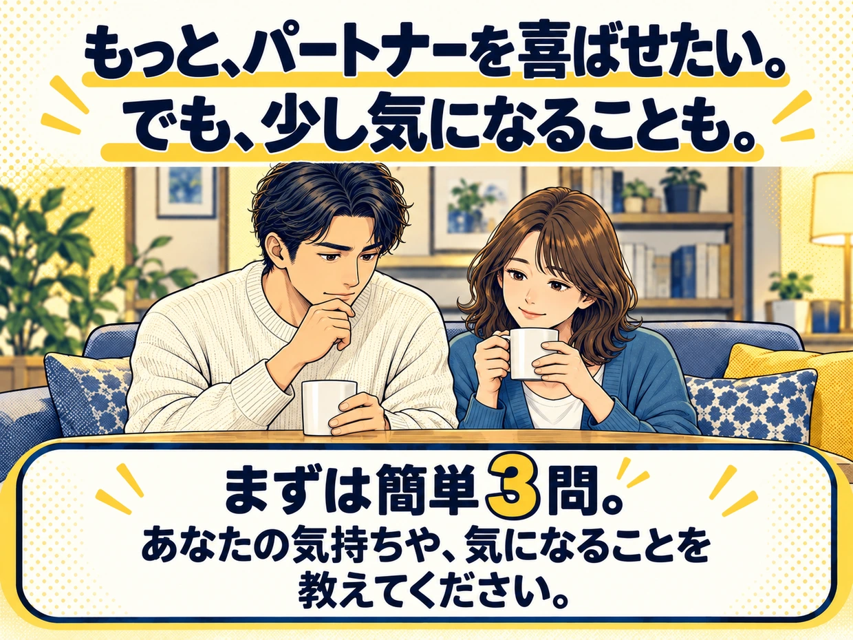 もっと、パートナーを喜ばせたい。でも、少し気になることも。少し考えている男性と、隣で自然に過ごす女性。まずは簡単3問。あなたの気持ちや、気になることを教えてください。