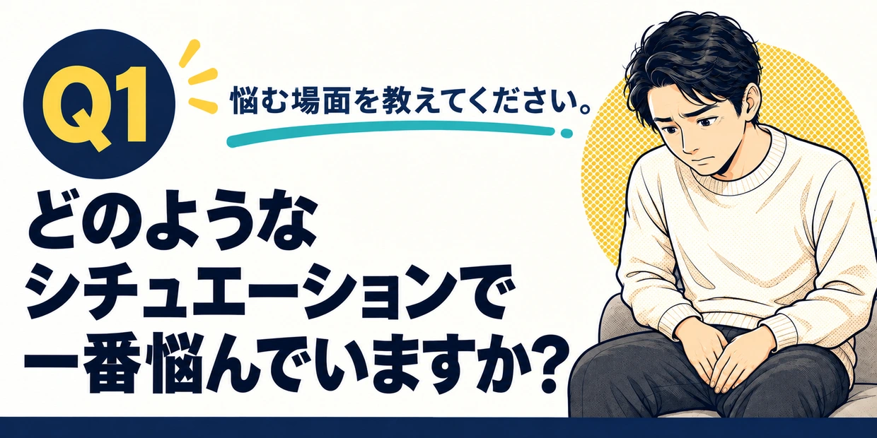 Q1 どのようなシチュエーションで一番悩んでいますか？